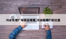 污水处理厂布局在哪里,污水处理厂的位置