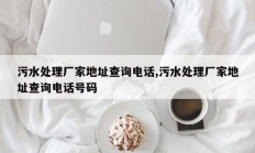 污水处理厂家地址查询电话,污水处理厂家地址查询电话号码