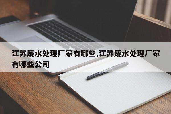 江苏废水处理厂家有哪些,江苏废水处理厂家有哪些公司