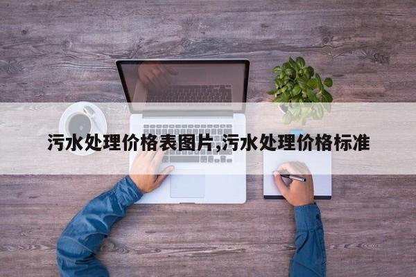 污水处理价格表图片,污水处理价格标准