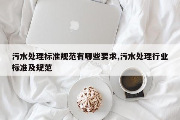 污水处理标准规范有哪些要求,污水处理行业标准及规范