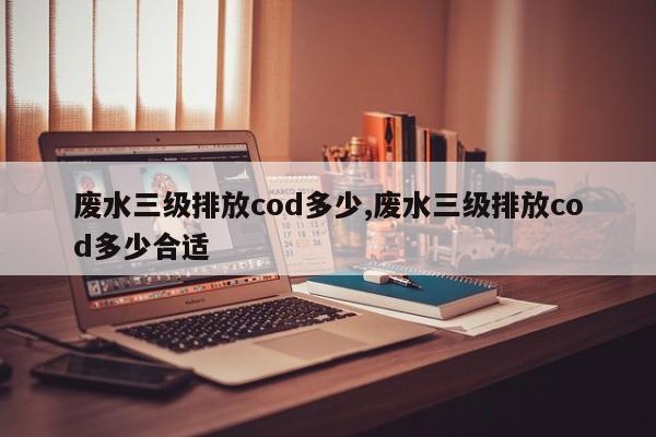废水三级排放cod多少,废水三级排放cod多少合适