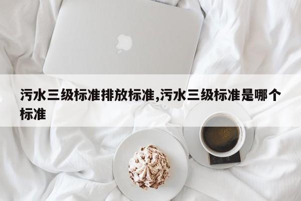 污水三级标准排放标准,污水三级标准是哪个标准