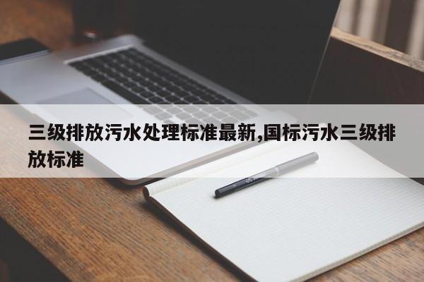 三级排放污水处理标准最新,国标污水三级排放标准
