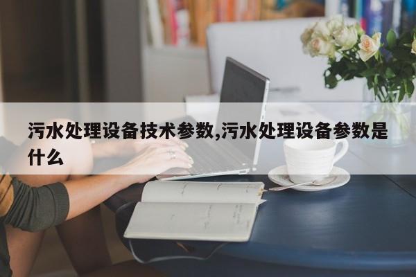 污水处理设备技术参数,污水处理设备参数是什么