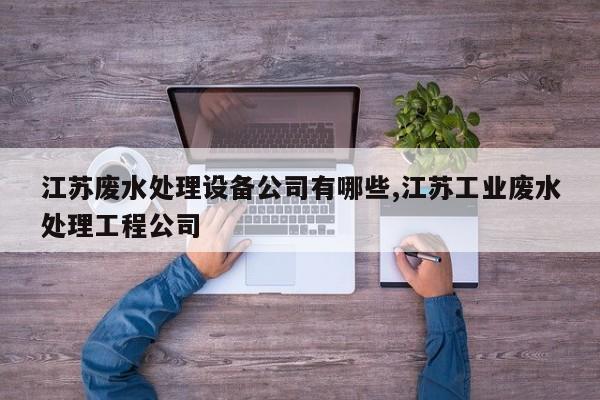 江苏废水处理设备公司有哪些,江苏工业废水处理工程公司