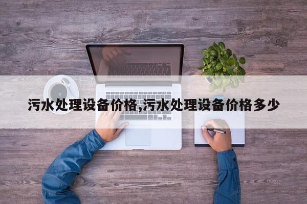 污水处理设备价格,污水处理设备价格多少