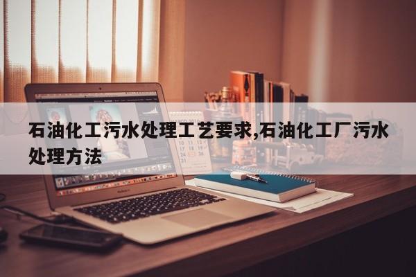 石油化工污水处理工艺要求,石油化工厂污水处理方法