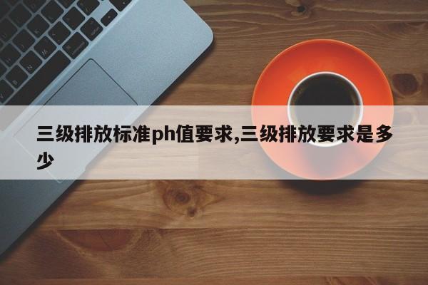 三级排放标准ph值要求,三级排放要求是多少